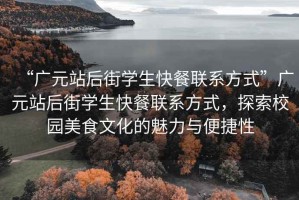 “廣元站后街學(xué)生快餐聯(lián)系方式”廣元站后街學(xué)生快餐聯(lián)系方式，探索校園美食文化的魅力與便捷性