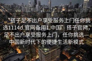“搭子足不出戶享受服務(wù)上門任你挑選1114d.官網(wǎng)備用1.中國”搭子官網(wǎng)，足不出戶享受服務(wù)上門，任你挑選—中國新時(shí)代下的便捷生活新模式