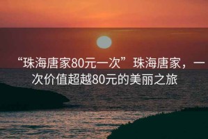 “珠海唐家80元一次”珠海唐家，一次價(jià)值超越80元的美麗之旅
