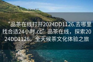 “品茶在線打開2024DD1126.去哪里找合適24小時.cc”品茶在線，探索2024DD1126，全天候茶文化體驗之旅