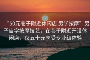 “50元巷子附近休閑店 男學按摩”男子自學按摩技藝，在巷子附近開設休閑店，僅五十元享受專業(yè)級體驗