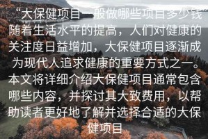 “大保健項(xiàng)目一般做哪些項(xiàng)目多少錢”隨著生活水平的提高，人們對健康的關(guān)注度日益增加，大保健項(xiàng)目逐漸成為現(xiàn)代人追求健康的重要方式之一。本文將詳細(xì)介紹大保健項(xiàng)目通常包含哪些內(nèi)容，并探討其大致費(fèi)用，以幫助讀者更好地了解并選擇合適的大保健項(xiàng)目