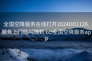 全國空降服務(wù)在線打開2024DD1126.服務(wù)上門隨叫隨到.cc:全國空降服務(wù)app