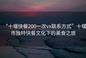 “十堰快餐200一次vx聯(lián)系方式”十堰市獨(dú)特快餐文化下的美食之旅