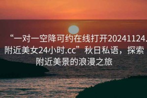 “一對一空降可約在線打開20241124.附近美女24小時.cc”秋日私語，探索附近美景的浪漫之旅