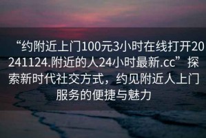 “約附近上門100元3小時(shí)在線打開20241124.附近的人24小時(shí)最新.cc”探索新時(shí)代社交方式，約見附近人上門服務(wù)的便捷與魅力