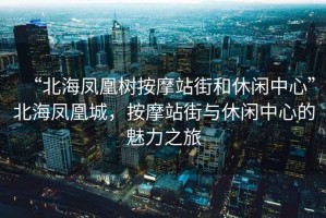 “北海鳳凰樹按摩站街和休閑中心”北海鳳凰城，按摩站街與休閑中心的魅力之旅