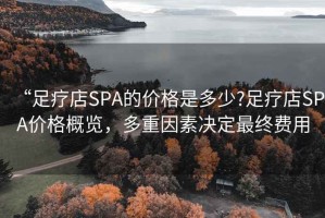 “足療店SPA的價(jià)格是多少?足療店SPA價(jià)格概覽，多重因素決定最終費(fèi)用