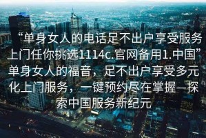 “單身女人的電話足不出戶享受服務上門任你挑選1114c.官網(wǎng)備用1.中國”單身女人的福音，足不出戶享受多元化上門服務，一鍵預約盡在掌握—探索中國服務新紀元