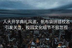 人大開(kāi)學(xué)典禮風(fēng)波，帆布袋拼錯(cuò)校名引發(fā)關(guān)注，校園文化細(xì)節(jié)不容忽視
