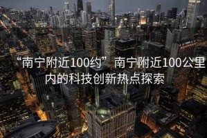 “南寧附近100約”南寧附近100公里內的科技創(chuàng)新熱點探索