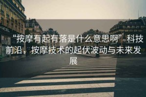 “按摩有起有落是什么意思啊”科技前沿，按摩技術(shù)的起伏波動與未來發(fā)展