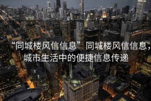 “同城樓風(fēng)信信息”同城樓風(fēng)信信息，城市生活中的便捷信息傳遞