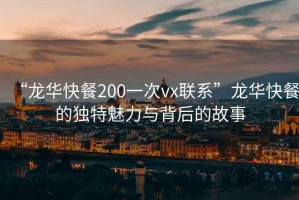 “龍華快餐200一次vx聯(lián)系”龍華快餐的獨(dú)特魅力與背后的故事