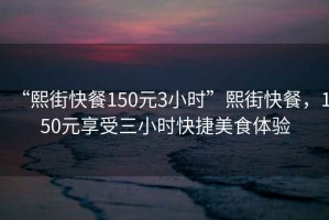 “熙街快餐150元3小時”熙街快餐，150元享受三小時快捷美食體驗