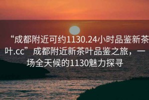 “成都附近可約1130.24小時(shí)品鑒新茶葉.cc”成都附近新茶葉品鑒之旅，一場全天候的1130魅力探尋