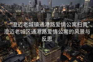 “澄邁老城鎮(zhèn)通港路愛(ài)情公寓掃黃”澄邁老城區(qū)通港路愛(ài)情公寓的風(fēng)景與反思