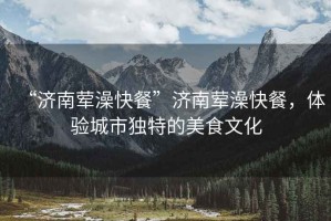 “濟(jì)南葷澡快餐”濟(jì)南葷澡快餐，體驗(yàn)城市獨(dú)特的美食文化