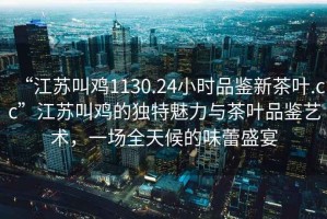 “江蘇叫雞1130.24小時(shí)品鑒新茶葉.cc”江蘇叫雞的獨(dú)特魅力與茶葉品鑒藝術(shù)，一場(chǎng)全天候的味蕾盛宴