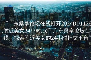 “廣東桑拿論壇在線打開2024DD1126.附近美女24小時(shí).cc”廣東桑拿論壇在線，探索附近美女的24小時(shí)社交平臺
