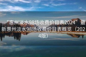 “惠州淡水98場(chǎng)收費(fèi)價(jià)目表2024”最新惠州淡水98場(chǎng)收費(fèi)價(jià)目表概覽（2024版）