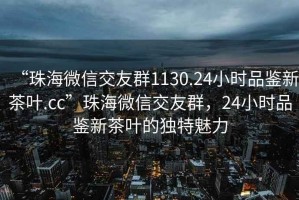 “珠海微信交友群1130.24小時(shí)品鑒新茶葉.cc”珠海微信交友群，24小時(shí)品鑒新茶葉的獨(dú)特魅力
