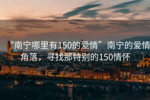“南寧哪里有150的愛情”南寧的愛情角落，尋找那特別的150情懷