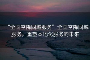 “全國空降同城服務(wù)”全國空降同城服務(wù)，重塑本地化服務(wù)的未來