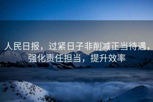 人民日報，過緊日子非削減正當(dāng)待遇，強化責(zé)任擔(dān)當(dāng)，提升效率