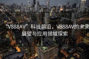 “V888AV”科技前沿，V888AV的未來展望與應(yīng)用領(lǐng)域探索