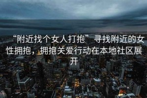 “附近找個女人打抱”尋找附近的女性擁抱，擁抱關(guān)愛行動在本地社區(qū)展開