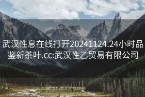 武漢性息在線打開20241124.24小時(shí)品鑒新茶葉.cc:武漢性乙貿(mào)易有限公司
