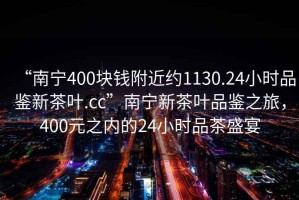 “南寧400塊錢附近約1130.24小時品鑒新茶葉.cc”南寧新茶葉品鑒之旅，400元之內(nèi)的24小時品茶盛宴