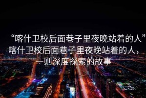 “喀什衛(wèi)校后面巷子里夜晚站著的人”喀什衛(wèi)校后面巷子里夜晚站著的人，一則深度探索的故事