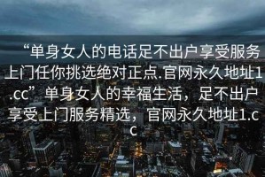 “單身女人的電話足不出戶享受服務(wù)上門任你挑選絕對(duì)正點(diǎn).官網(wǎng)永久地址1.cc”單身女人的幸福生活，足不出戶享受上門服務(wù)精選，官網(wǎng)永久地址1.cc