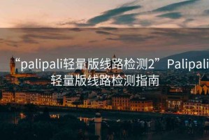 “palipali輕量版線路檢測2”Palipali輕量版線路檢測指南