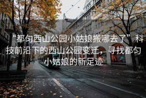 “都勻西山公園小姑娘搬哪去了”科技前沿下的西山公園變遷，尋找都勻小姑娘的新足跡