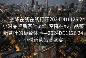 “空降在線在線打開(kāi)2024DD1126.24小時(shí)品鑒新茶葉.cc”空降在線，品鑒新茶葉的極致體驗(yàn)—2024DD1126 24小時(shí)新茶品鑒盛宴