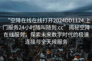 “空降在線在線打開2024DD1124.上門服務24小時隨叫隨到.cc”揭秘空降在線服務，探索未來數(shù)字時代的極速連接與全天候服務