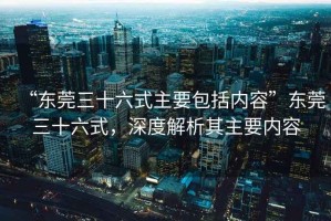 “東莞三十六式主要包括內(nèi)容”東莞三十六式，深度解析其主要內(nèi)容