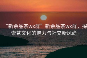 “新余品茶wx群”新余品茶wx群，探索茶文化的魅力與社交新風(fēng)尚