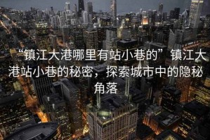 “鎮(zhèn)江大港哪里有站小巷的”鎮(zhèn)江大港站小巷的秘密，探索城市中的隱秘角落