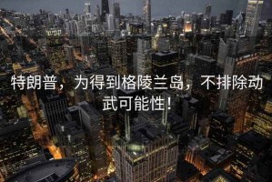 特朗普，為得到格陵蘭島，不排除動武可能性！