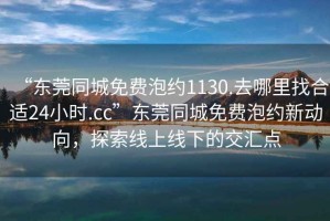 “東莞同城免費(fèi)泡約1130.去哪里找合適24小時(shí).cc”東莞同城免費(fèi)泡約新動(dòng)向，探索線上線下的交匯點(diǎn)