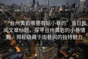 “臺州黃巖哪里有站小巷的”當日新聞文章標題，探尋臺州黃巖的小巷情趣，揭秘隱藏于街巷間的獨特魅力