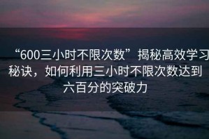 “600三小時不限次數(shù)”揭秘高效學習秘訣，如何利用三小時不限次數(shù)達到六百分的突破力