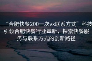 “合肥快餐200一次vx聯(lián)系方式”科技引領合肥快餐行業(yè)革新，探索快餐服務與聯(lián)系方式的創(chuàng)新路徑