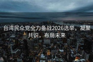臺灣民眾黨全力備戰(zhàn)2026選舉，凝聚共識，布局未來