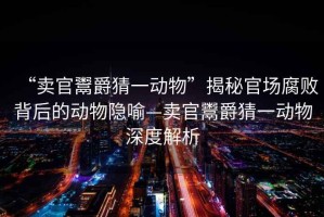 “賣官鬻爵猜一動(dòng)物”揭秘官場腐敗背后的動(dòng)物隱喻—賣官鬻爵猜一動(dòng)物深度解析
