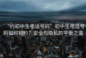 “約初中生電話號碼”初中生電話號碼如何相約？安全與隱私的平衡之道